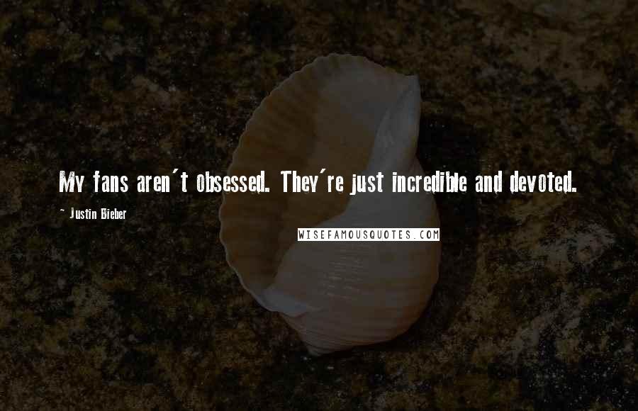 Justin Bieber Quotes: My fans aren't obsessed. They're just incredible and devoted.