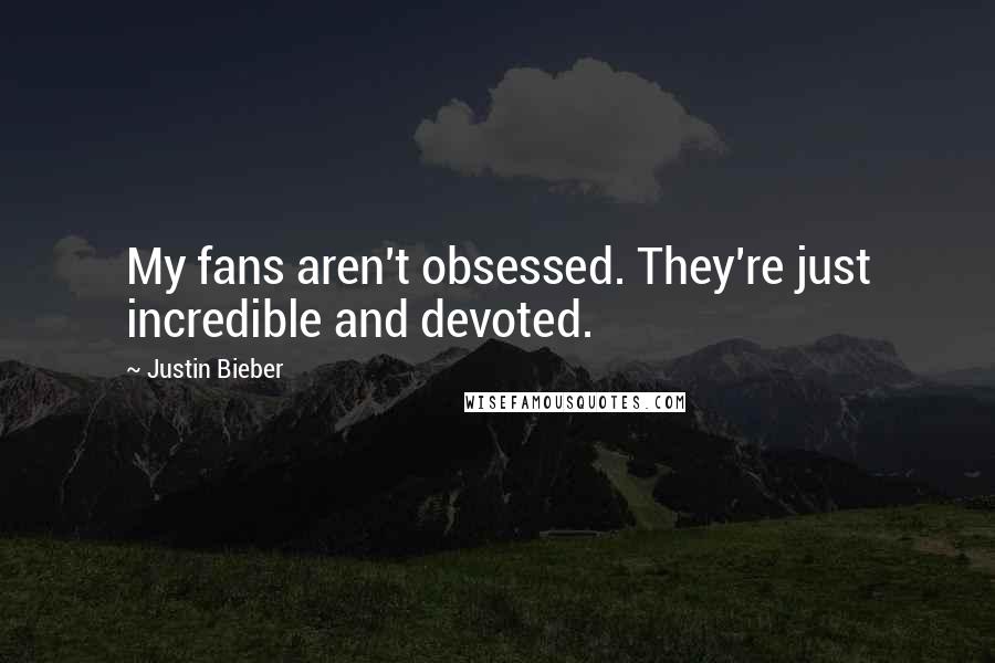 Justin Bieber Quotes: My fans aren't obsessed. They're just incredible and devoted.