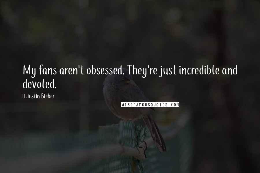 Justin Bieber Quotes: My fans aren't obsessed. They're just incredible and devoted.