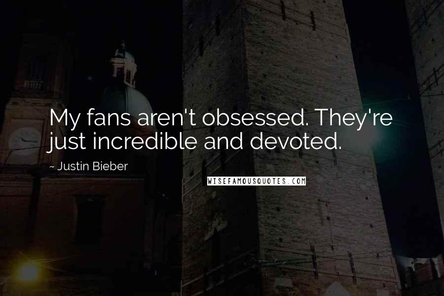 Justin Bieber Quotes: My fans aren't obsessed. They're just incredible and devoted.