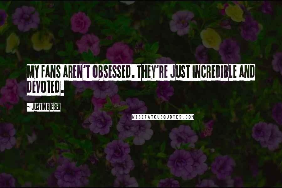 Justin Bieber Quotes: My fans aren't obsessed. They're just incredible and devoted.