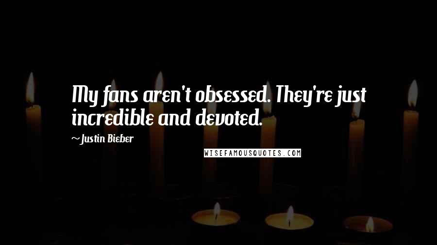 Justin Bieber Quotes: My fans aren't obsessed. They're just incredible and devoted.