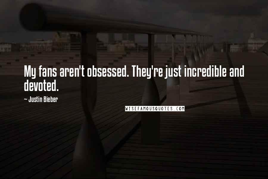 Justin Bieber Quotes: My fans aren't obsessed. They're just incredible and devoted.