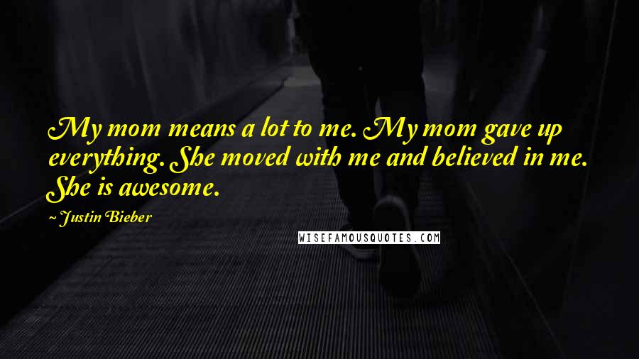 Justin Bieber Quotes: My mom means a lot to me. My mom gave up everything. She moved with me and believed in me. She is awesome.