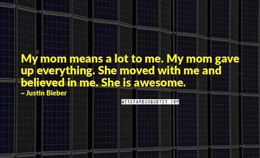 Justin Bieber Quotes: My mom means a lot to me. My mom gave up everything. She moved with me and believed in me. She is awesome.