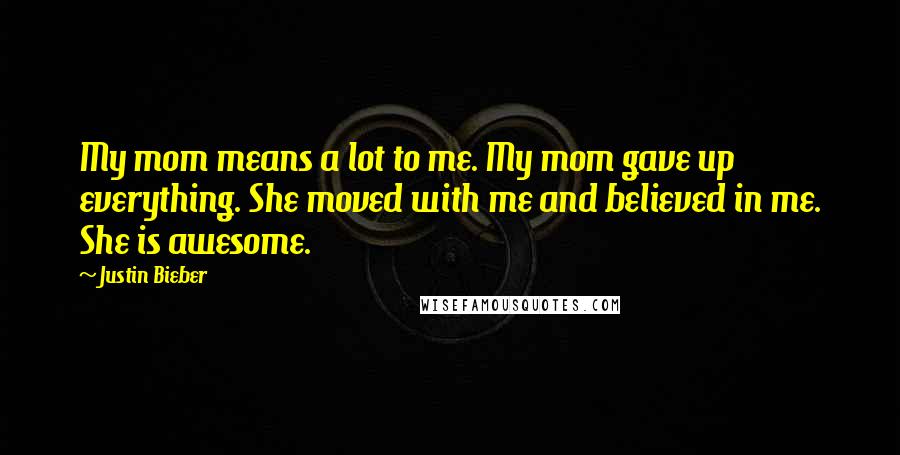 Justin Bieber Quotes: My mom means a lot to me. My mom gave up everything. She moved with me and believed in me. She is awesome.