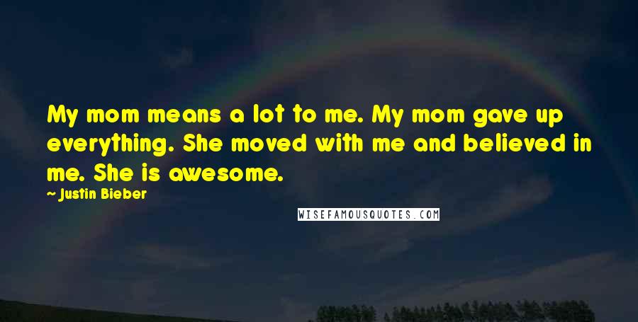 Justin Bieber Quotes: My mom means a lot to me. My mom gave up everything. She moved with me and believed in me. She is awesome.