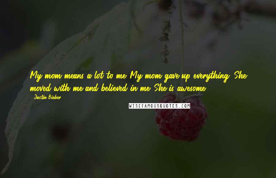 Justin Bieber Quotes: My mom means a lot to me. My mom gave up everything. She moved with me and believed in me. She is awesome.