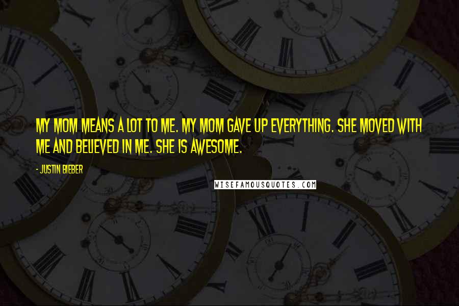 Justin Bieber Quotes: My mom means a lot to me. My mom gave up everything. She moved with me and believed in me. She is awesome.