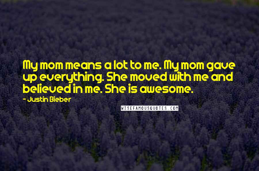 Justin Bieber Quotes: My mom means a lot to me. My mom gave up everything. She moved with me and believed in me. She is awesome.