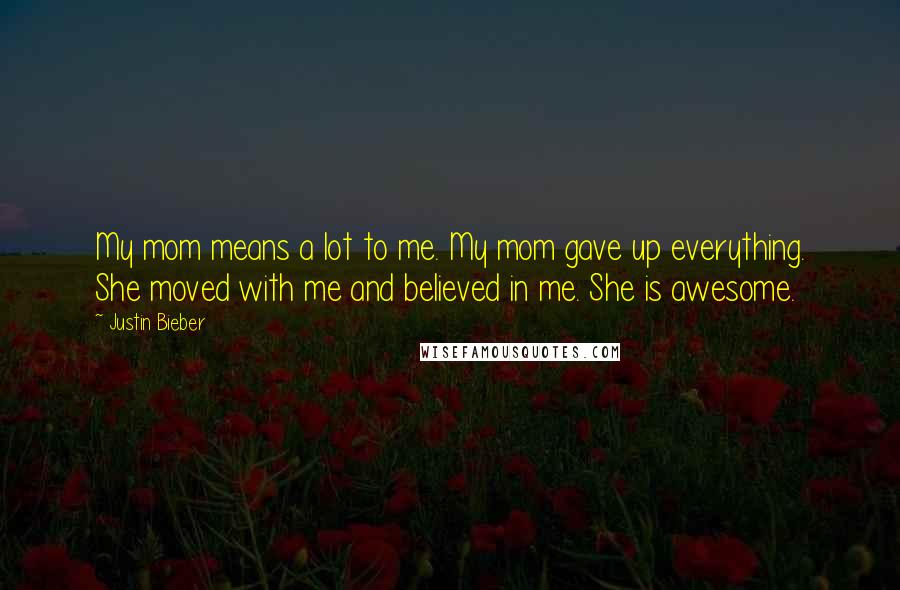 Justin Bieber Quotes: My mom means a lot to me. My mom gave up everything. She moved with me and believed in me. She is awesome.