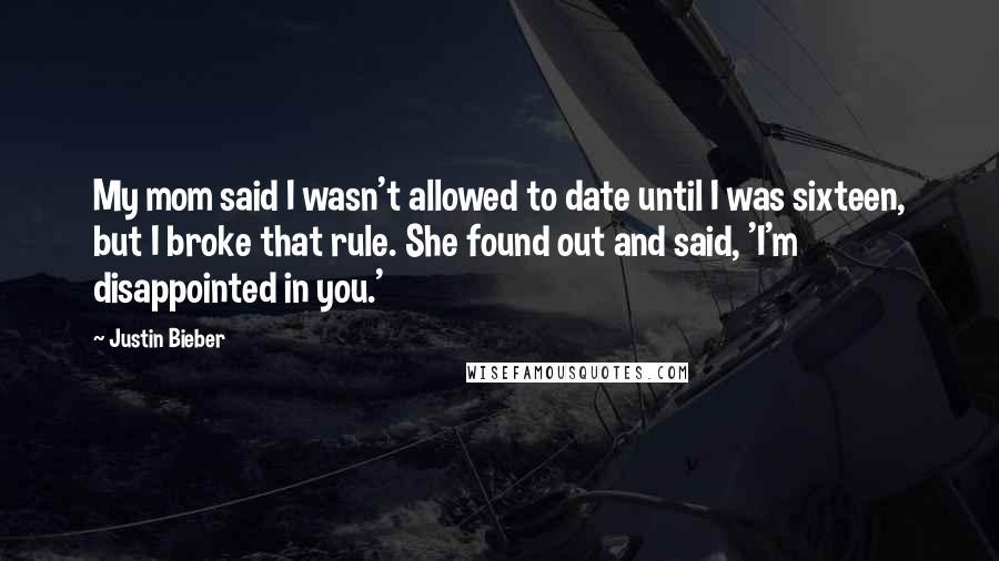 Justin Bieber Quotes: My mom said I wasn't allowed to date until I was sixteen, but I broke that rule. She found out and said, 'I'm disappointed in you.'