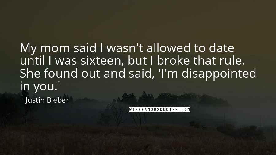 Justin Bieber Quotes: My mom said I wasn't allowed to date until I was sixteen, but I broke that rule. She found out and said, 'I'm disappointed in you.'