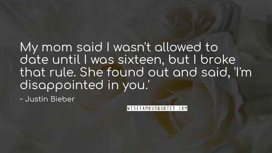 Justin Bieber Quotes: My mom said I wasn't allowed to date until I was sixteen, but I broke that rule. She found out and said, 'I'm disappointed in you.'