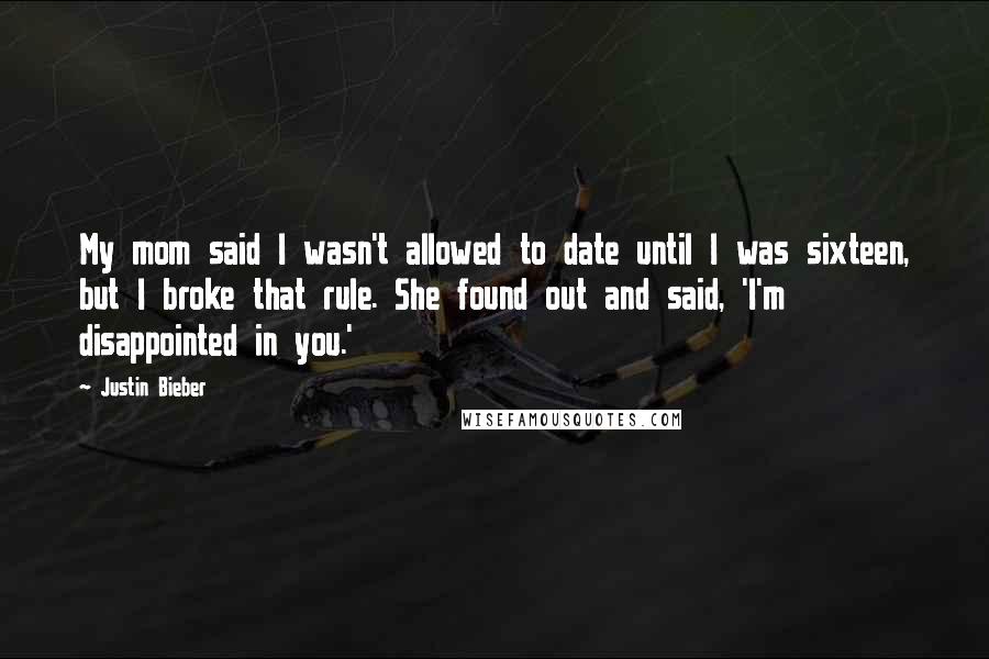 Justin Bieber Quotes: My mom said I wasn't allowed to date until I was sixteen, but I broke that rule. She found out and said, 'I'm disappointed in you.'