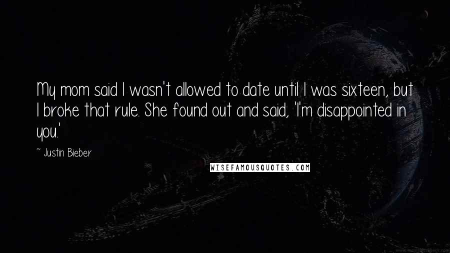 Justin Bieber Quotes: My mom said I wasn't allowed to date until I was sixteen, but I broke that rule. She found out and said, 'I'm disappointed in you.'