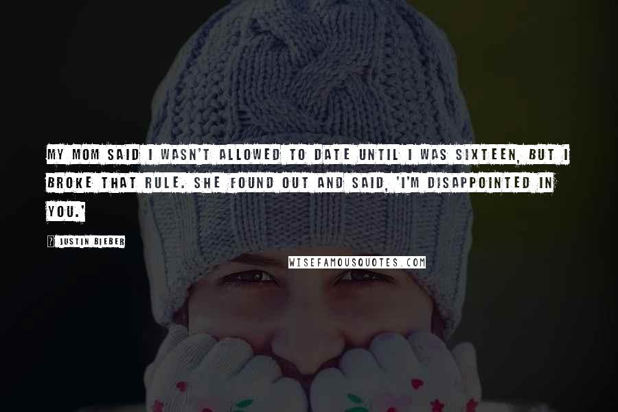 Justin Bieber Quotes: My mom said I wasn't allowed to date until I was sixteen, but I broke that rule. She found out and said, 'I'm disappointed in you.'