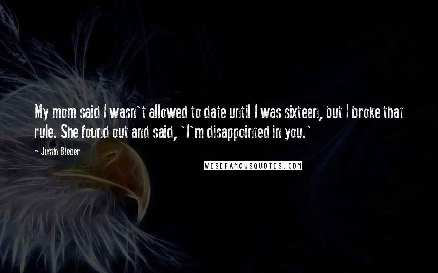 Justin Bieber Quotes: My mom said I wasn't allowed to date until I was sixteen, but I broke that rule. She found out and said, 'I'm disappointed in you.'