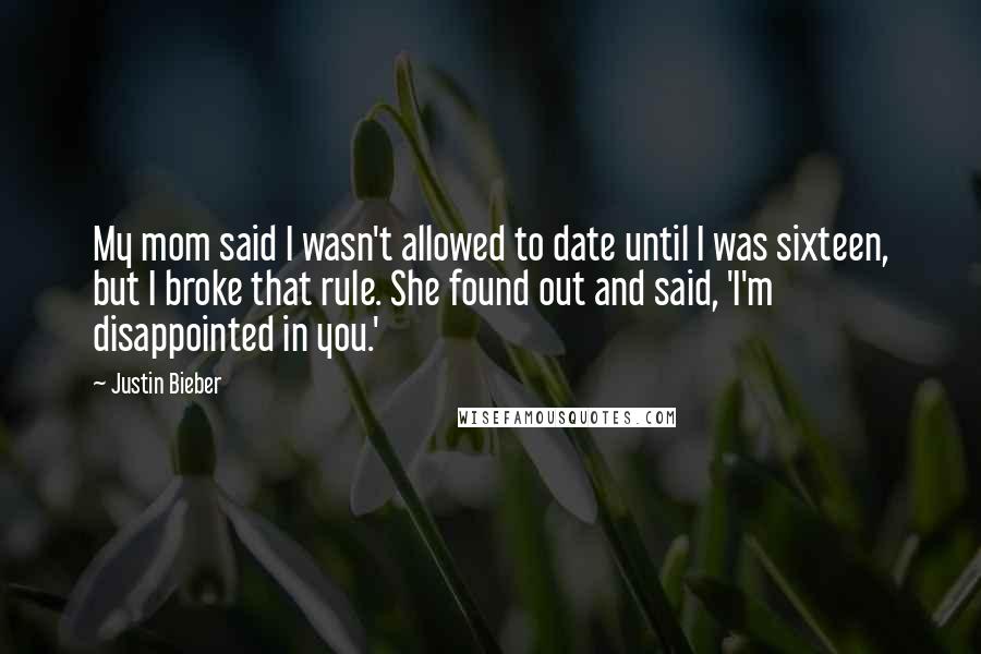 Justin Bieber Quotes: My mom said I wasn't allowed to date until I was sixteen, but I broke that rule. She found out and said, 'I'm disappointed in you.'