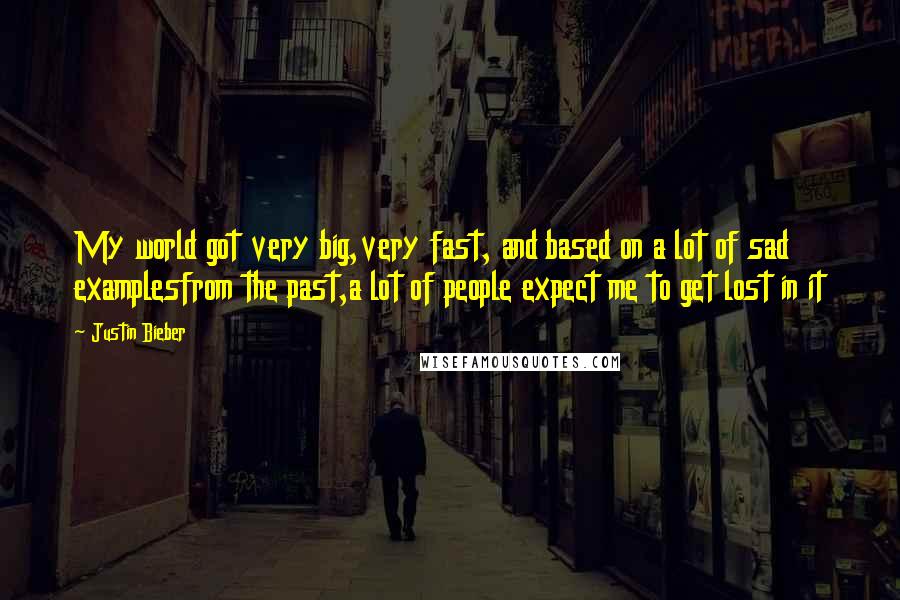 Justin Bieber Quotes: My world got very big,very fast, and based on a lot of sad examplesfrom the past,a lot of people expect me to get lost in it
