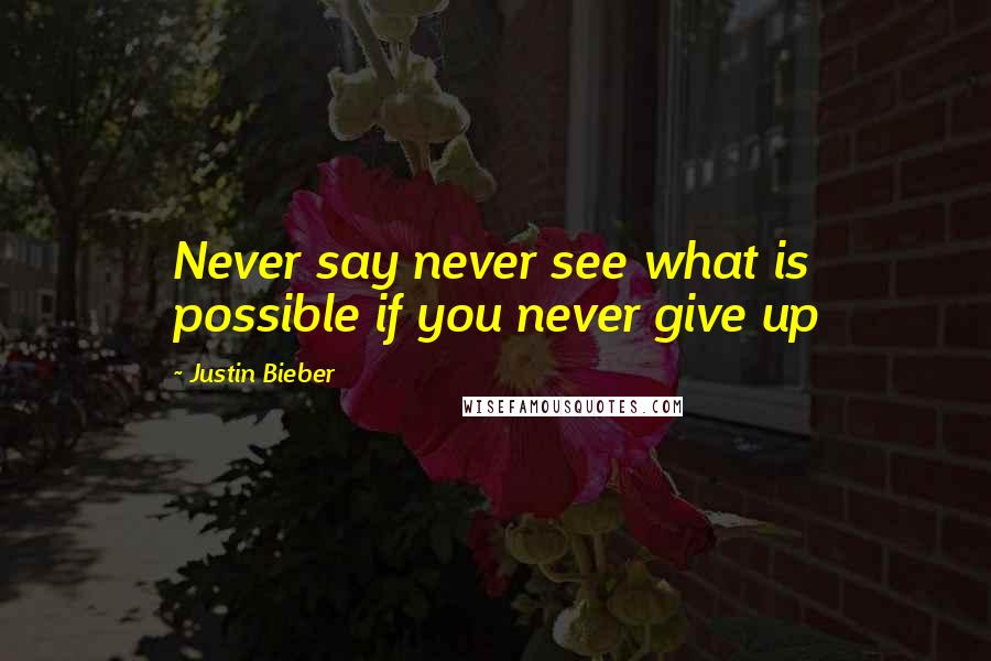 Justin Bieber Quotes: Never say never see what is possible if you never give up