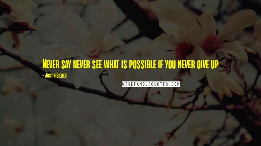 Justin Bieber Quotes: Never say never see what is possible if you never give up