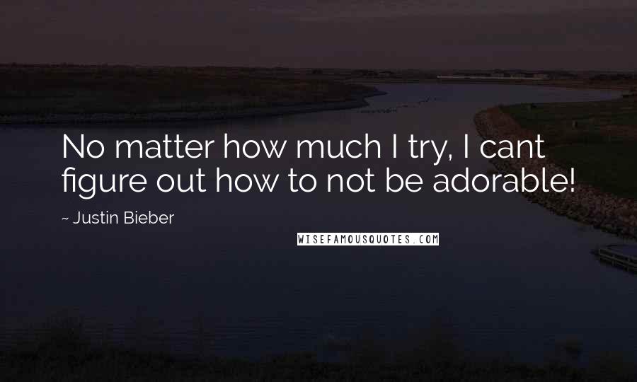 Justin Bieber Quotes: No matter how much I try, I cant figure out how to not be adorable!