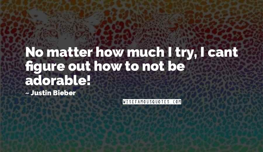 Justin Bieber Quotes: No matter how much I try, I cant figure out how to not be adorable!