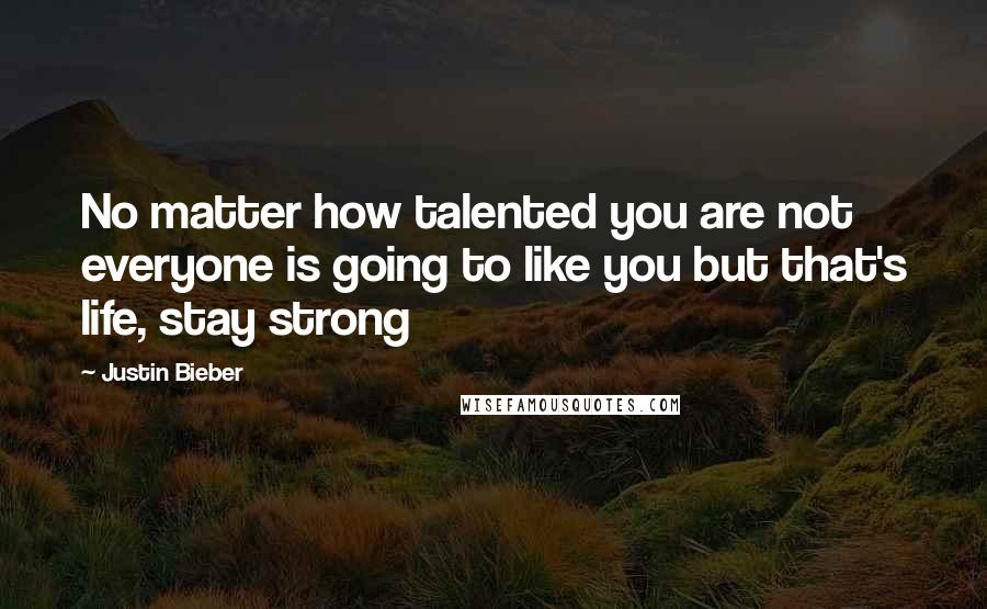 Justin Bieber Quotes: No matter how talented you are not everyone is going to like you but that's life, stay strong