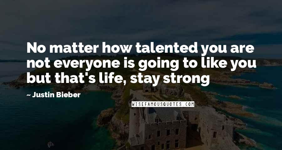 Justin Bieber Quotes: No matter how talented you are not everyone is going to like you but that's life, stay strong