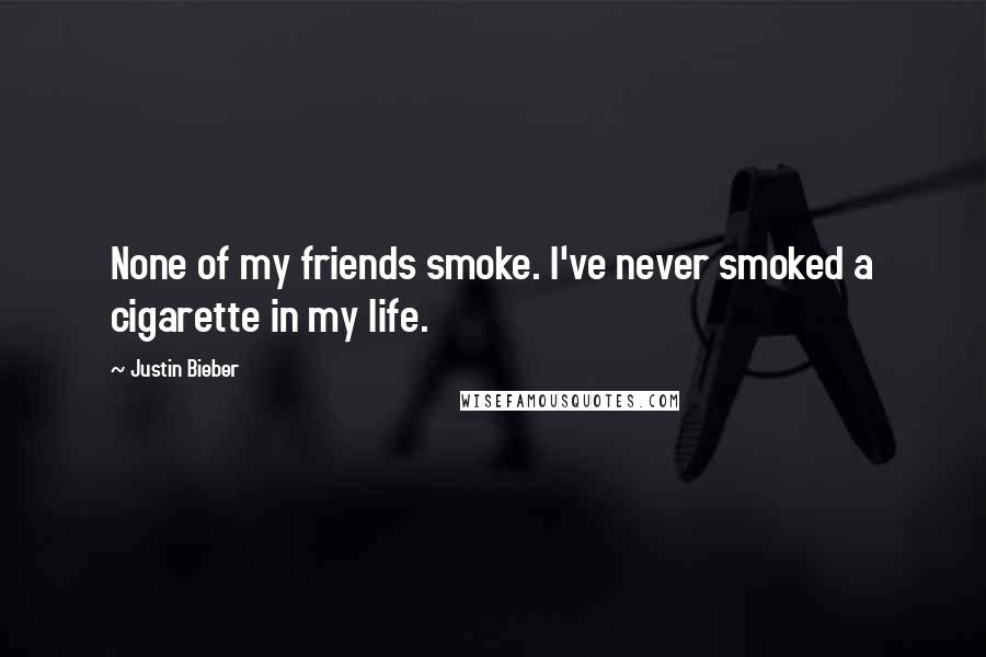 Justin Bieber Quotes: None of my friends smoke. I've never smoked a cigarette in my life.