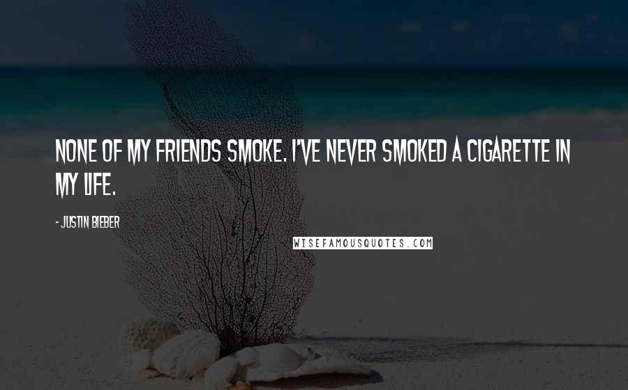 Justin Bieber Quotes: None of my friends smoke. I've never smoked a cigarette in my life.