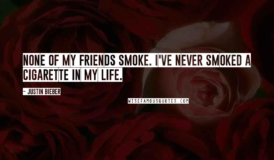 Justin Bieber Quotes: None of my friends smoke. I've never smoked a cigarette in my life.
