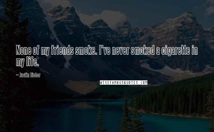 Justin Bieber Quotes: None of my friends smoke. I've never smoked a cigarette in my life.