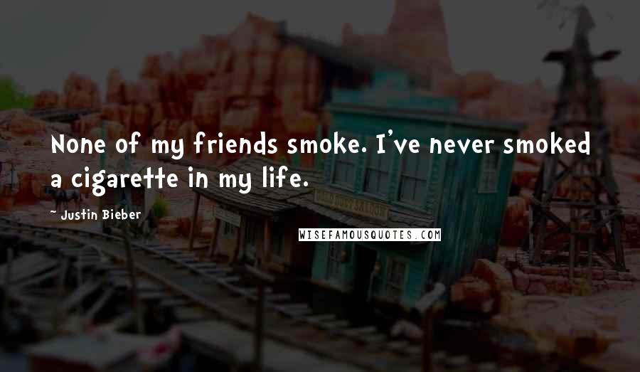 Justin Bieber Quotes: None of my friends smoke. I've never smoked a cigarette in my life.