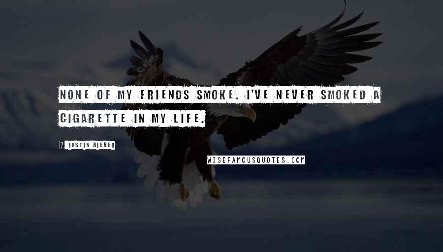 Justin Bieber Quotes: None of my friends smoke. I've never smoked a cigarette in my life.