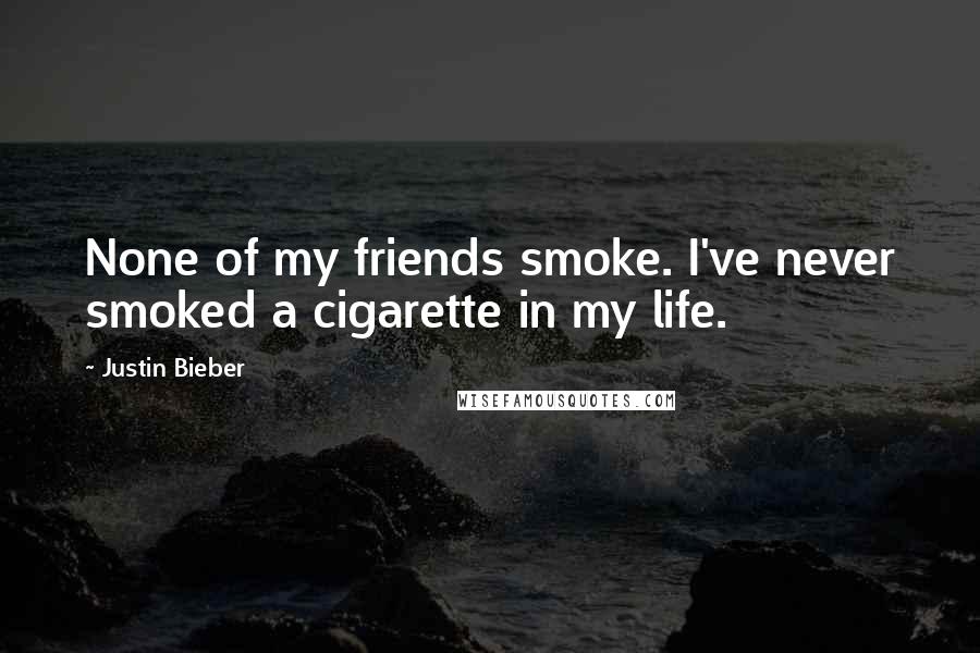 Justin Bieber Quotes: None of my friends smoke. I've never smoked a cigarette in my life.