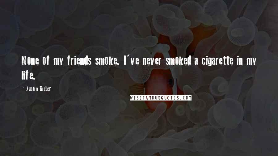 Justin Bieber Quotes: None of my friends smoke. I've never smoked a cigarette in my life.