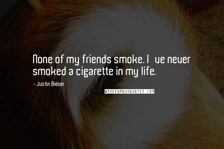 Justin Bieber Quotes: None of my friends smoke. I've never smoked a cigarette in my life.