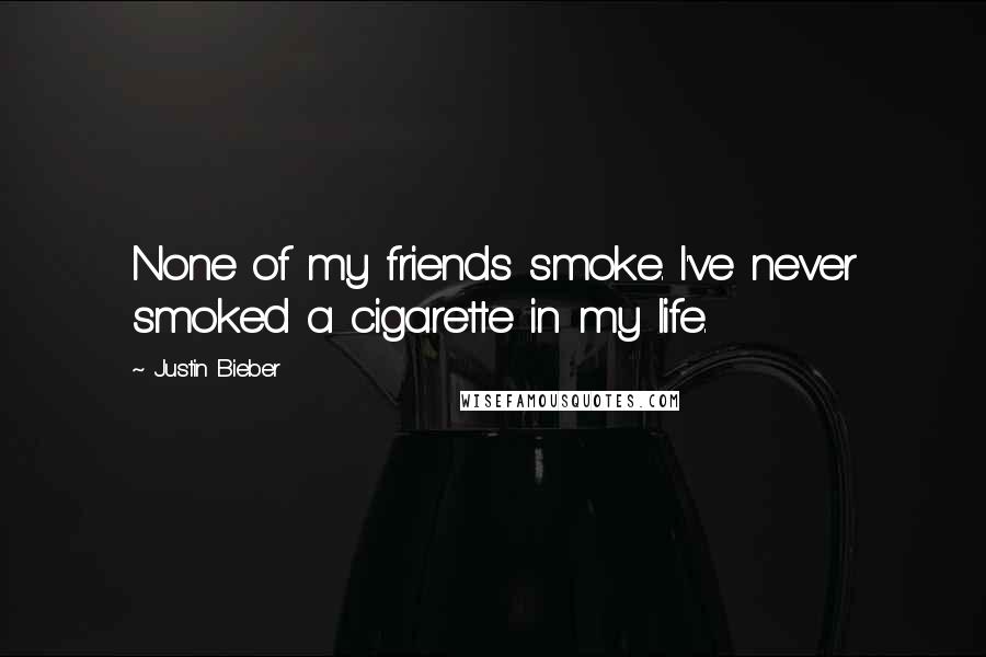 Justin Bieber Quotes: None of my friends smoke. I've never smoked a cigarette in my life.