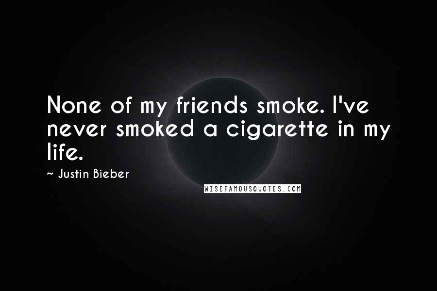 Justin Bieber Quotes: None of my friends smoke. I've never smoked a cigarette in my life.