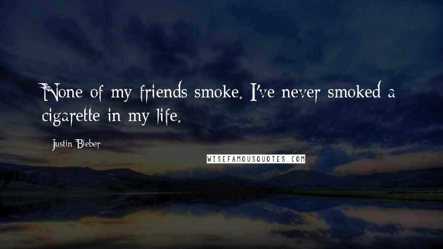 Justin Bieber Quotes: None of my friends smoke. I've never smoked a cigarette in my life.