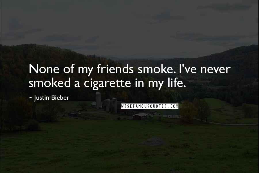 Justin Bieber Quotes: None of my friends smoke. I've never smoked a cigarette in my life.