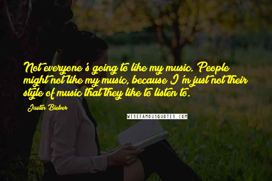 Justin Bieber Quotes: Not everyone's going to like my music. People might not like my music, because I'm just not their style of music that they like to listen to.