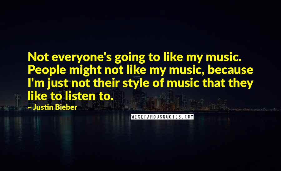 Justin Bieber Quotes: Not everyone's going to like my music. People might not like my music, because I'm just not their style of music that they like to listen to.