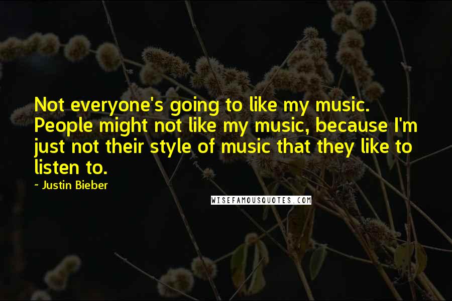 Justin Bieber Quotes: Not everyone's going to like my music. People might not like my music, because I'm just not their style of music that they like to listen to.