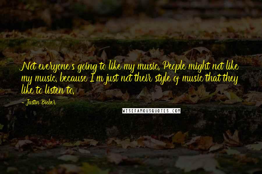 Justin Bieber Quotes: Not everyone's going to like my music. People might not like my music, because I'm just not their style of music that they like to listen to.