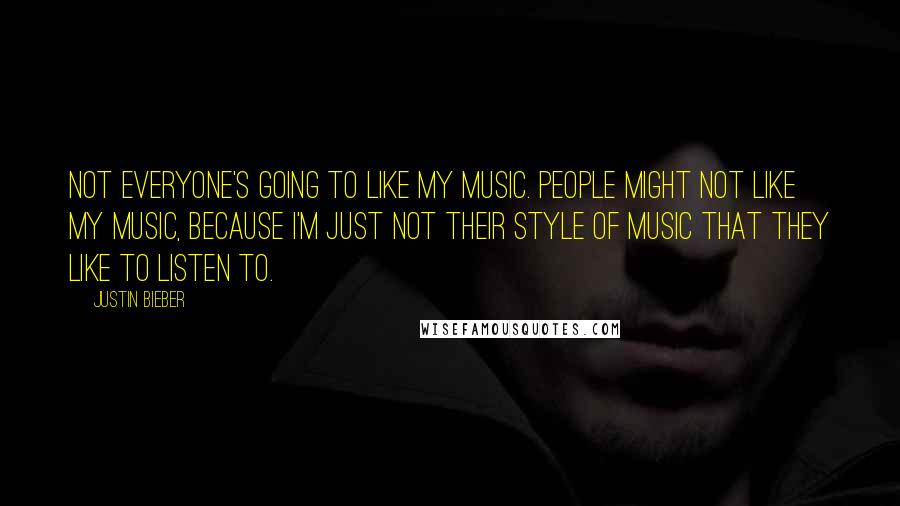 Justin Bieber Quotes: Not everyone's going to like my music. People might not like my music, because I'm just not their style of music that they like to listen to.