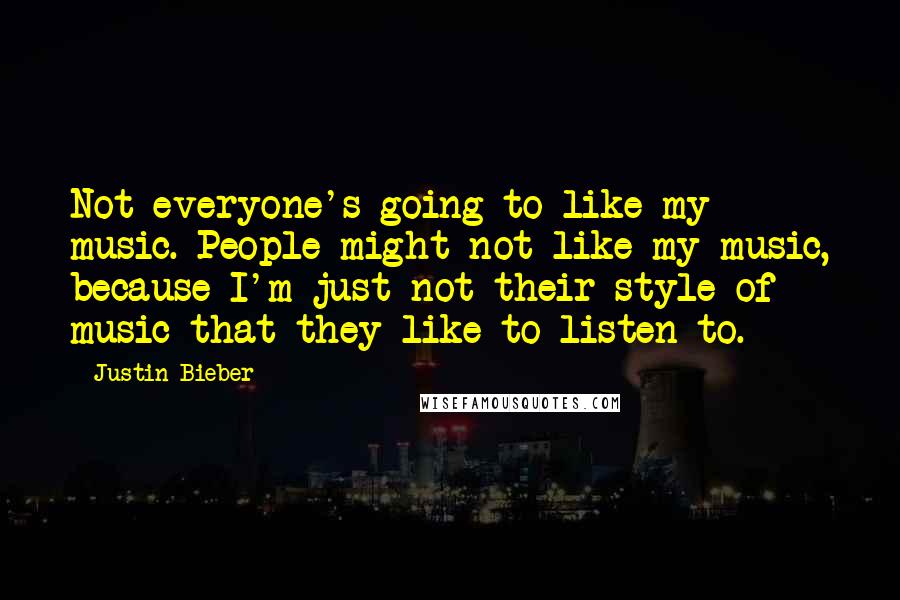 Justin Bieber Quotes: Not everyone's going to like my music. People might not like my music, because I'm just not their style of music that they like to listen to.