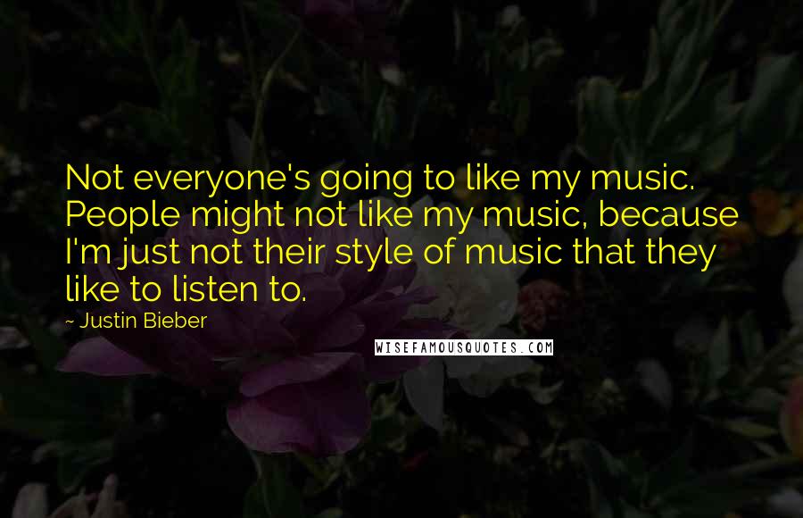 Justin Bieber Quotes: Not everyone's going to like my music. People might not like my music, because I'm just not their style of music that they like to listen to.